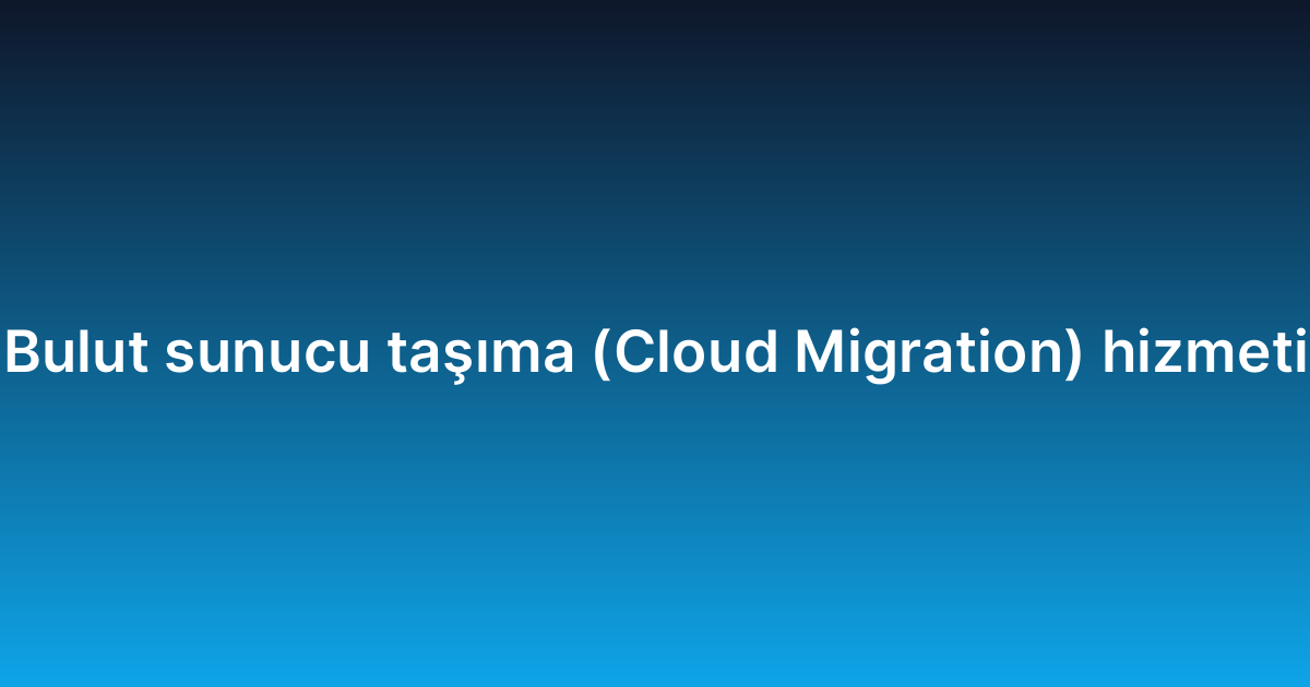 Bulut sunucu taşıma (Cloud Migration) hizmeti