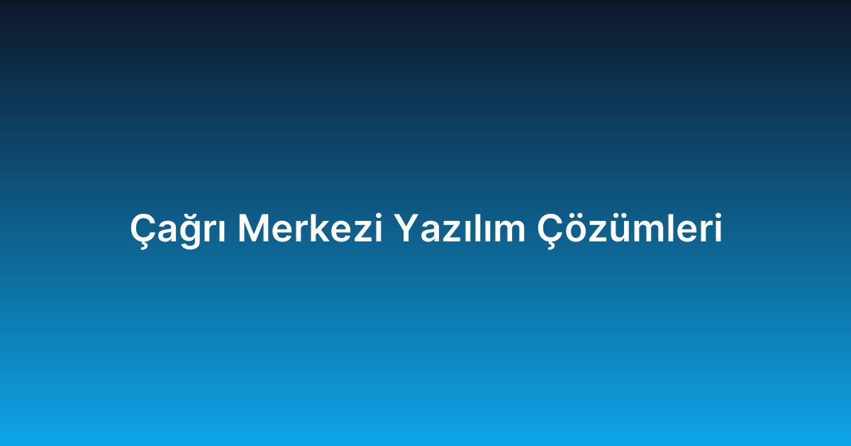 Çağrı Merkezi Yazılım Çözümleri