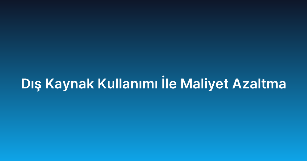 Dış Kaynak Kullanımı İle Maliyet Azaltma