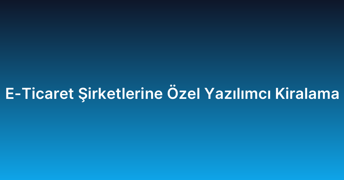 E-Ticaret Şirketlerine Özel Yazılımcı Kiralama