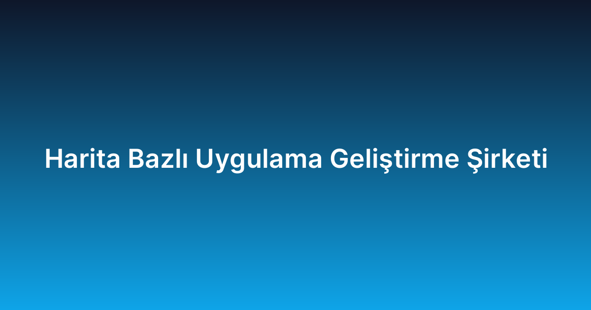 Harita Bazlı Uygulama Geliştirme Şirketi