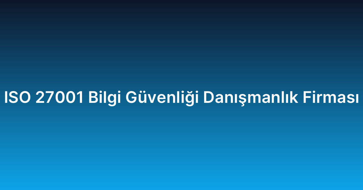 ISO 27001 Bilgi Güvenliği Danışmanlık Firması