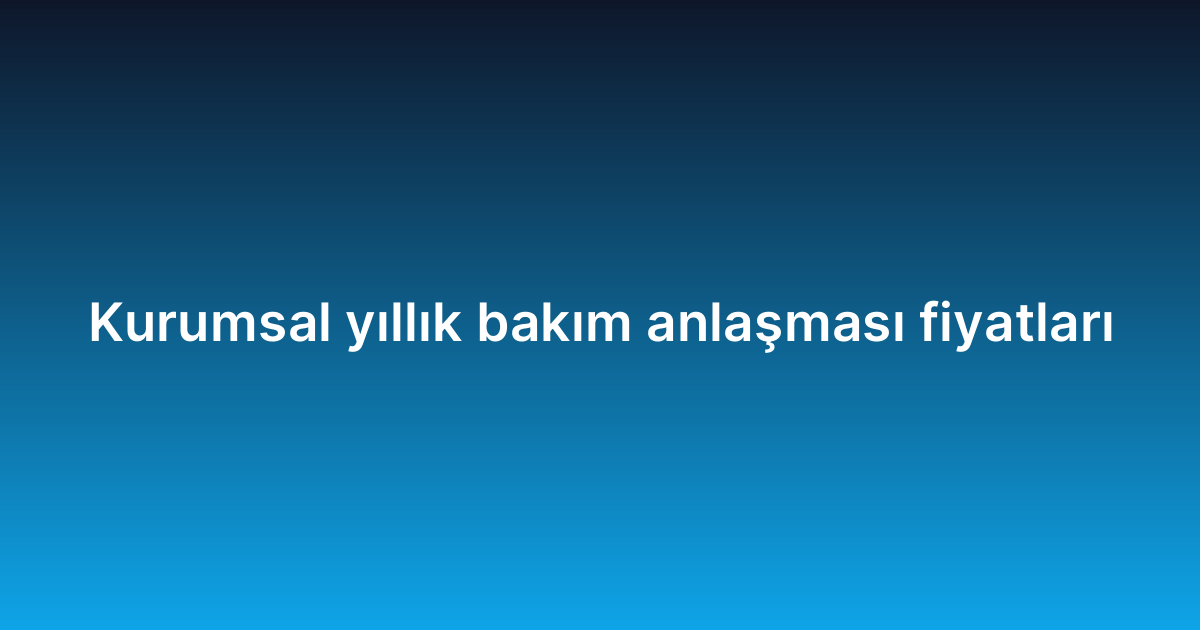 Kurumsal yıllık bakım anlaşması fiyatları