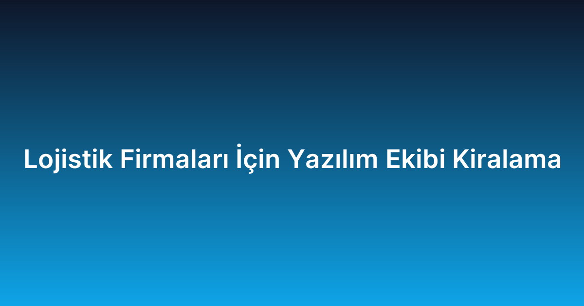 Lojistik Firmaları İçin Yazılım Ekibi Kiralama