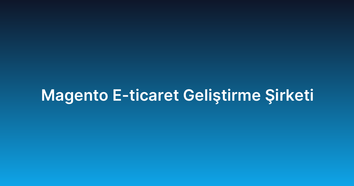Magento E-ticaret Geliştirme Şirketi