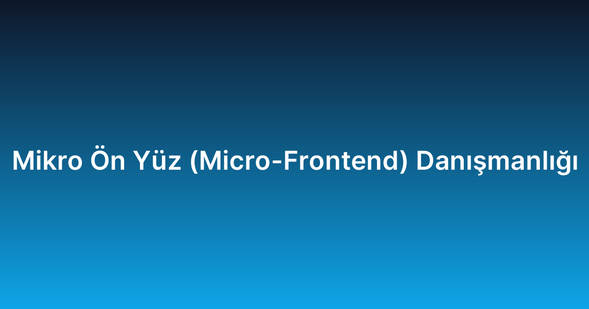 Mikro Ön Yüz (Micro-Frontend) Danışmanlığı