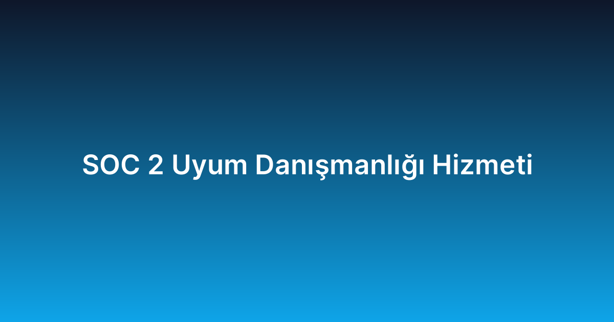 SOC 2 Uyum Danışmanlığı Hizmeti