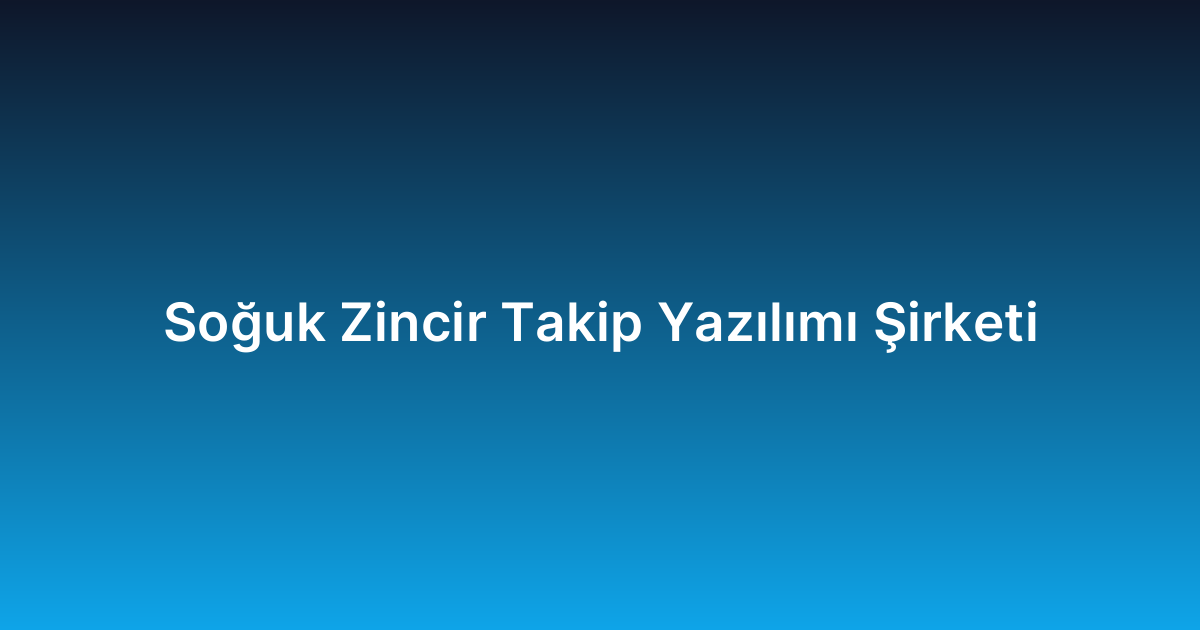 Soğuk Zincir Takip Yazılımı Şirketi