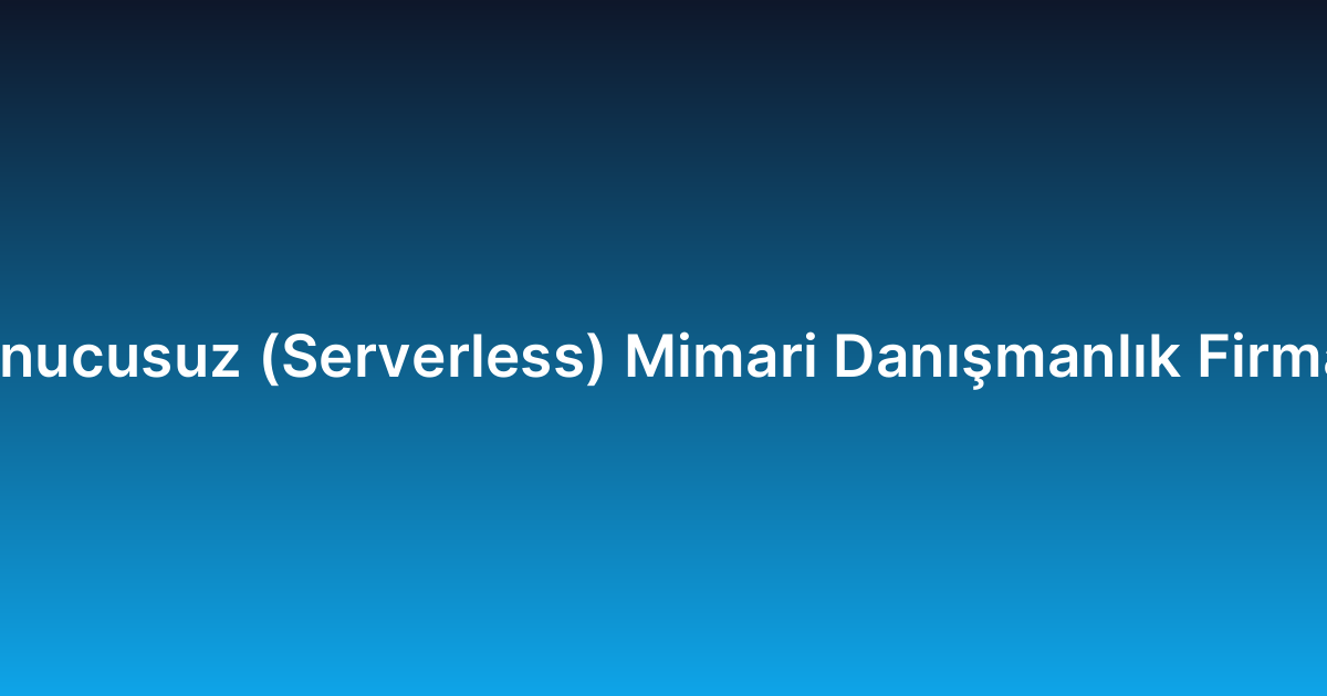 Sunucusuz (Serverless) Mimari Danışmanlık Firması