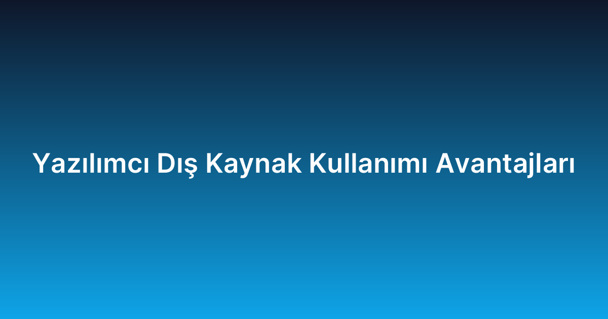 Yazılımcı Dış Kaynak Kullanımı Avantajları