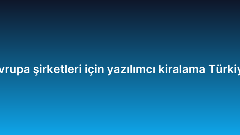 Avrupa şirketleri için yazılımcı kiralama Türkiye