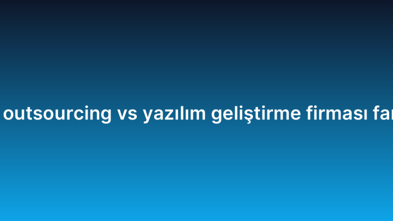 IT outsourcing vs yazılım geliştirme firması farkı