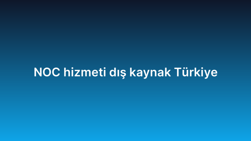 NOC hizmeti dış kaynak Türkiye