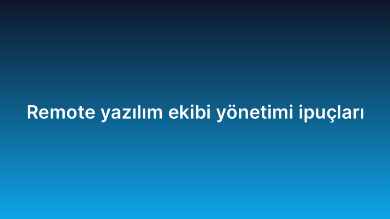 Remote yazılım ekibi yönetimi ipuçları