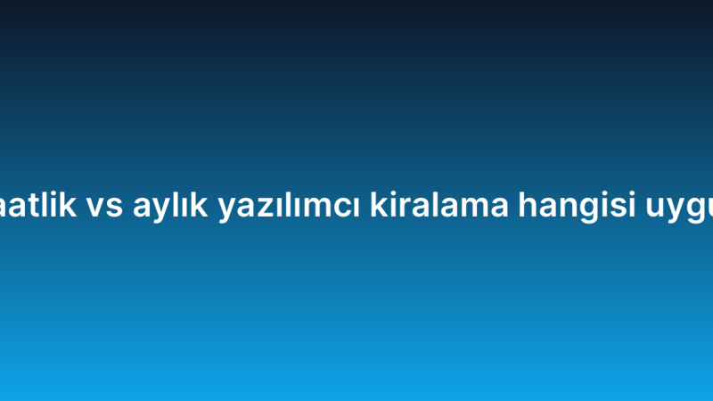 Saatlik vs aylık yazılımcı kiralama hangisi uygun