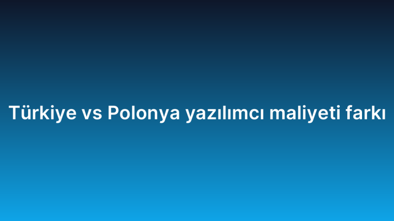 Türkiye vs Polonya yazılımcı maliyeti farkı