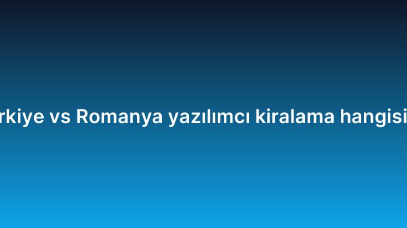 Türkiye vs Romanya yazılımcı kiralama hangisi iyi