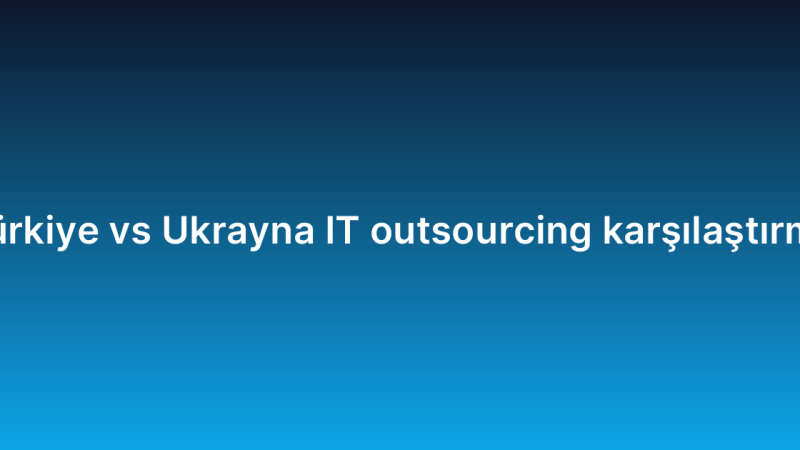 Türkiye vs Ukrayna IT outsourcing karşılaştırma