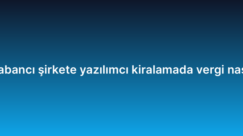 Yabancı şirkete yazılımcı kiralamada vergi nasıl