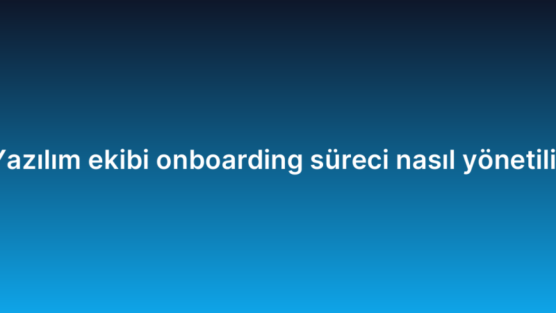 Yazılım ekibi onboarding süreci nasıl yönetilir