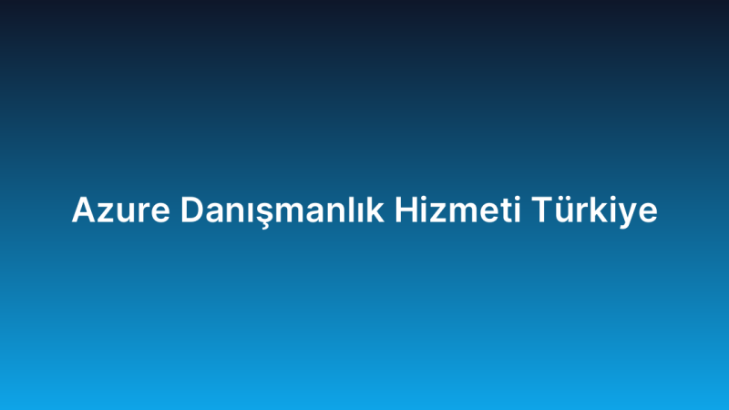 Azure Danışmanlık Hizmeti Türkiye