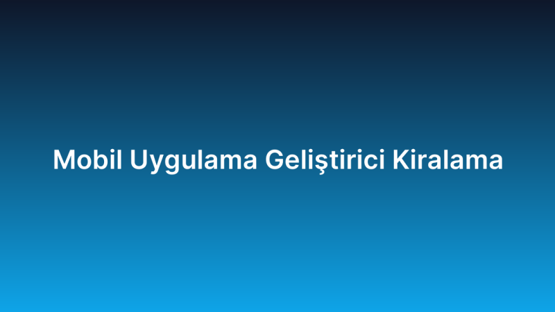 Mobil Uygulama Geliştirici Kiralama