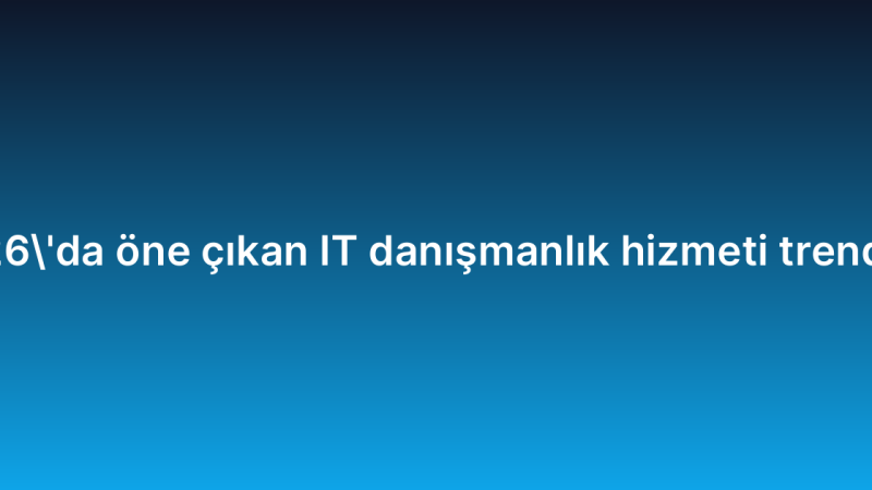 2026’da öne çıkan IT danışmanlık hizmeti trendleri