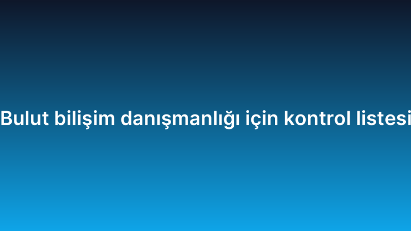Bulut bilişim danışmanlığı için kontrol listesi