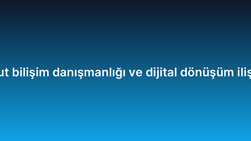 Bulut bilişim danışmanlığı ve dijital dönüşüm ilişkisi
