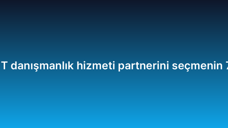 Doğru IT danışmanlık hizmeti partnerini seçmenin 7 kriteri