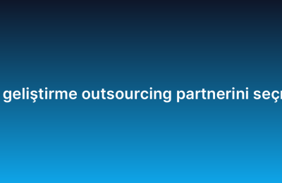Doğru yazılım geliştirme outsourcing partnerini seçmenin 7 kriteri
