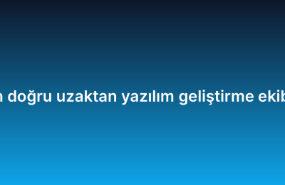 İşletmeniz için doğru uzaktan yazılım geliştirme ekibi nasıl seçilir?