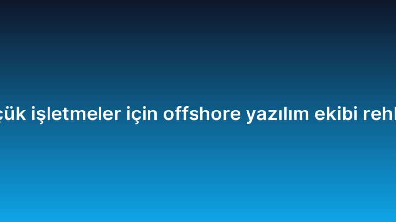 Küçük işletmeler için offshore yazılım ekibi rehberi