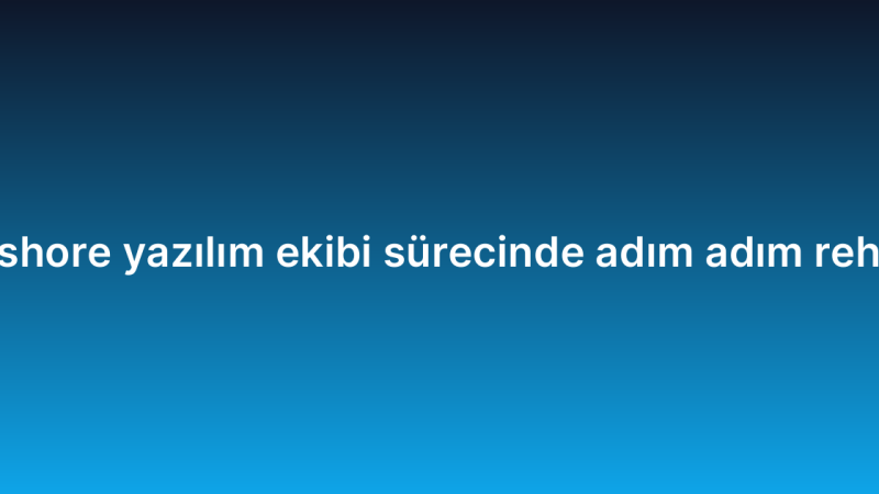 Offshore yazılım ekibi sürecinde adım adım rehber
