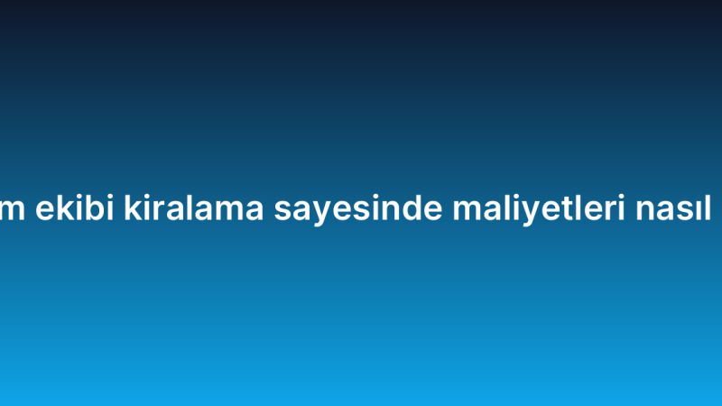 Proje bazlı yazılım ekibi kiralama sayesinde maliyetleri nasıl düşürebilirsiniz?