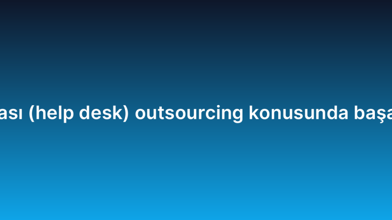 Yardım masası (help desk) outsourcing konusunda başarı hikayeleri
