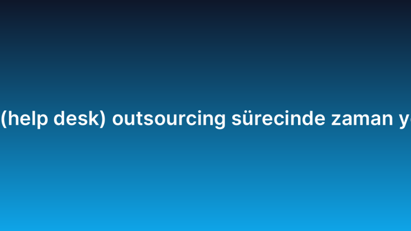 Yardım masası (help desk) outsourcing sürecinde zaman yönetimi ipuçları