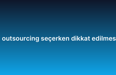 Yazılım geliştirme outsourcing seçerken dikkat edilmesi gereken kriterler