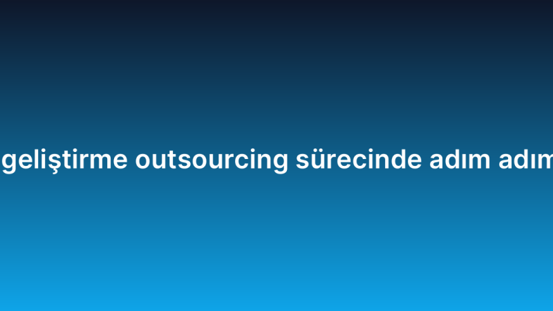 Yazılım geliştirme outsourcing sürecinde adım adım rehber