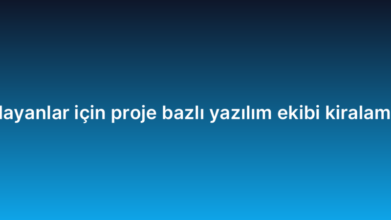 Yeni başlayanlar için proje bazlı yazılım ekibi kiralama rehberi