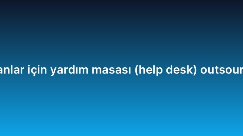 Yeni başlayanlar için yardım masası (help desk) outsourcing rehberi